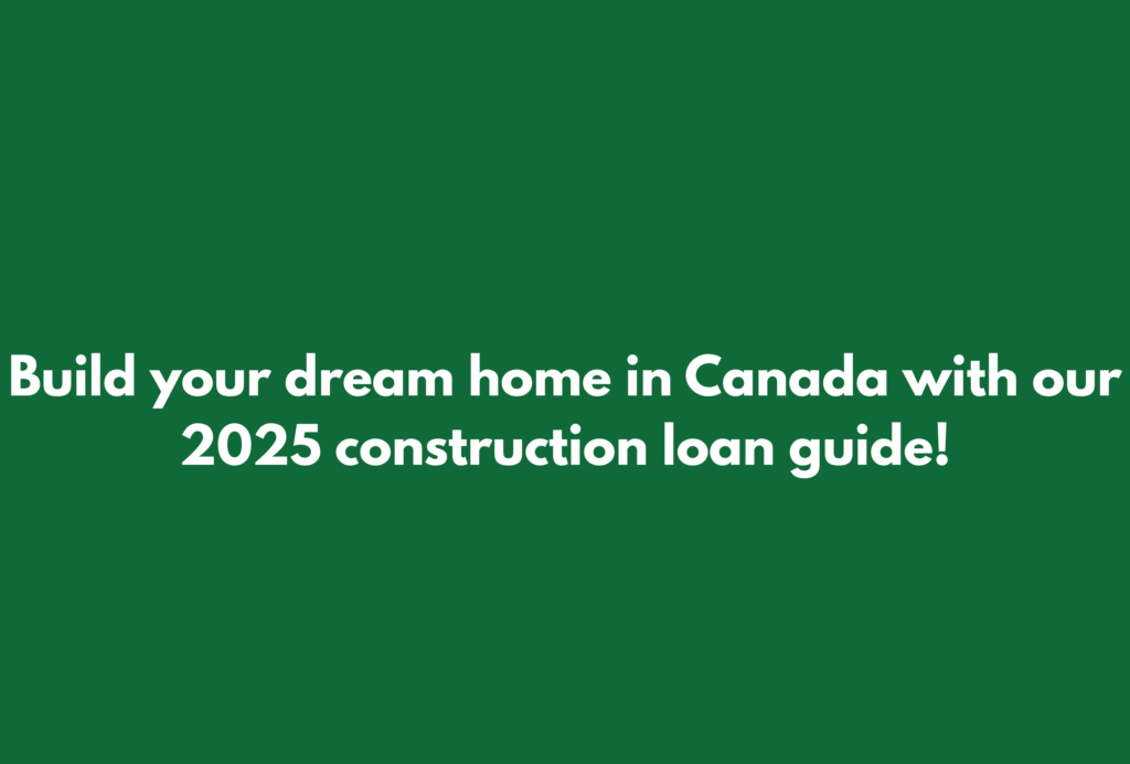 Bold green banner with the message “Build your dream home in Canada with our 2025 construction loan guide!” in white font, encouraging home construction financing.